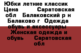 Юбки летние классик. › Цена ­ 500 - Саратовская обл., Балаковский р-н, Балаково г. Одежда, обувь и аксессуары » Женская одежда и обувь   . Саратовская обл.